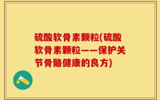 硫酸软骨素颗粒(硫酸软骨素颗粒——保护关节骨骼健康的良方)