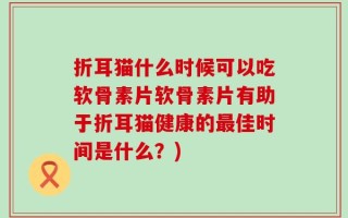 折耳猫什么时候可以吃软骨素片软骨素片有助于折耳猫健康的最佳时间是什么？)