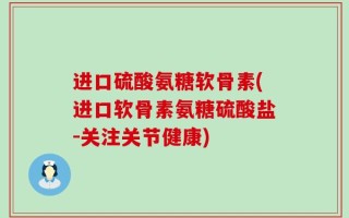 进口硫酸氨糖软骨素(进口软骨素氨糖硫酸盐-关注关节健康)