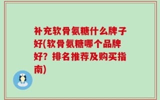 补充软骨氨糖什么牌子好(软骨氨糖哪个品牌好？排名推荐及购买指南)