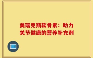 美瑞克斯软骨素：助力关节健康的营养补充剂