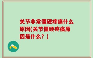 关节非常僵硬疼痛什么原因(关节僵硬疼痛原因是什么？)