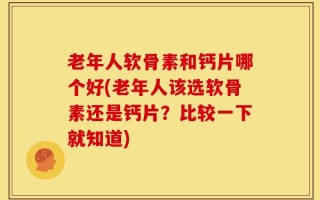 老年人软骨素和钙片哪个好(老年人该选软骨素还是钙片？比较一下就知道)