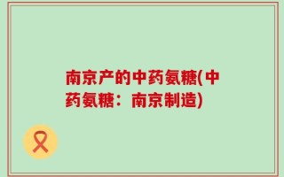 南京产的中药氨糖(中药氨糖：南京制造)