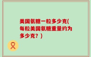 美国氨糖一粒多少克(每粒美国氨糖重量约为多少克？)