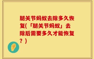 腿关节蚂蚁去除多久恢复(「腿关节蚂蚁」去除后需要多久才能恢复？)