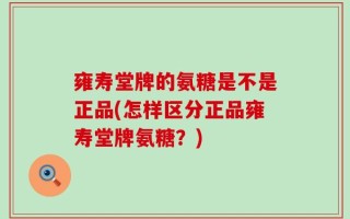 雍寿堂牌的氨糖是不是正品(怎样区分正品雍寿堂牌氨糖？)