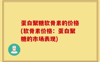 蛋白聚糖软骨素的价格(软骨素价格：蛋白聚糖的市场表现)