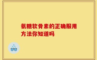 氨糖软骨素的正确服用方法你知道吗