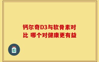 钙尔奇D3与软骨素对比 哪个对健康更有益