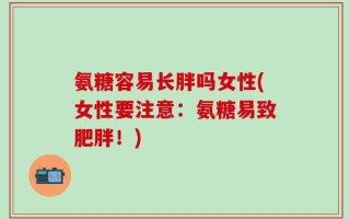 氨糖容易长胖吗女性(女性要注意：氨糖易致肥胖！)
