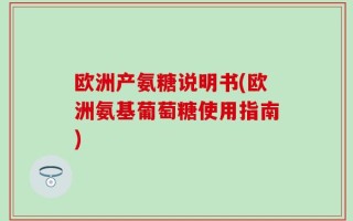 欧洲产氨糖说明书(欧洲氨基葡萄糖使用指南)