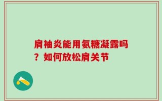 肩袖炎能用氨糖凝露吗？如何放松肩关节