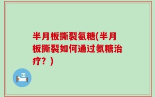 半月板撕裂氨糖(半月板撕裂如何通过氨糖治疗？)