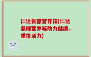仁达氨糖营养箱(仁达氨糖营养箱助力健康，重拾活力)