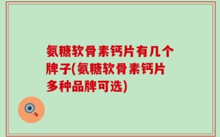 氨糖软骨素钙片有几个牌子(氨糖软骨素钙片多种品牌可选)