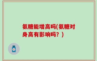 氨糖能增高吗(氨糖对身高有影响吗？)