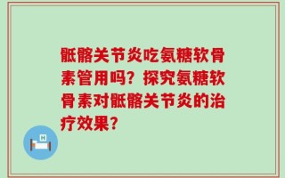 骶髂关节炎吃氨糖软骨素管用吗？探究氨糖软骨素对骶髂关节炎的治疗效果？