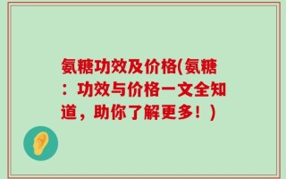 氨糖功效及价格(氨糖：功效与价格一文全知道，助你了解更多！)