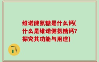 维诺健氨糖是什么钙(什么是维诺健氨糖钙？探究其功能与用途)
