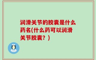润滑关节的胶囊是什么药名(什么药可以润滑关节胶囊？)