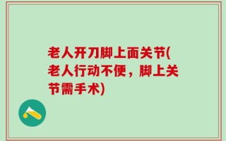 老人开刀脚上面关节(老人行动不便，脚上关节需手术)