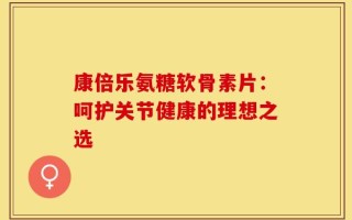 康倍乐氨糖软骨素片：呵护关节健康的理想之选
