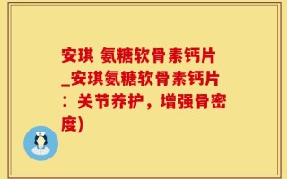 安琪 氨糖软骨素钙片_安琪氨糖软骨素钙片：关节养护，增强骨密度)