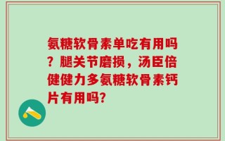 氨糖软骨素单吃有用吗？腿关节磨损，汤臣倍健健力多氨糖软骨素钙片有用吗？