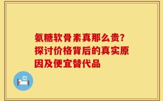 氨糖软骨素真那么贵？探讨价格背后的真实原因及便宜替代品