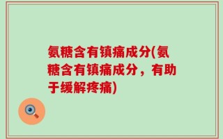 氨糖含有镇痛成分(氨糖含有镇痛成分，有助于缓解疼痛)