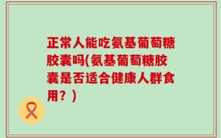 正常人能吃氨基葡萄糖胶囊吗(氨基葡萄糖胶囊是否适合健康人群食用？)