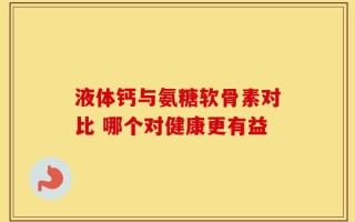 液体钙与氨糖软骨素对比 哪个对健康更有益
