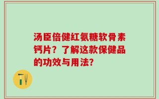 汤臣倍健红氨糖软骨素钙片？了解这款保健品的功效与用法？