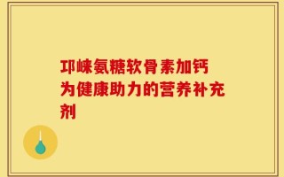 邛崃氨糖软骨素加钙 为健康助力的营养补充剂