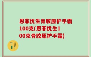恩菲优生骨胶原护手霜100克(恩菲优生100克骨胶原护手霜)