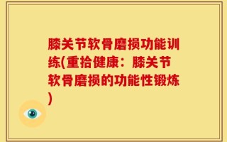 膝关节软骨磨损功能训练(重拾健康：膝关节软骨磨损的功能性锻炼)