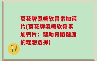 葵花牌氨糖软骨素加钙片(葵花牌氨糖软骨素加钙片：帮助骨骼健康的理想选择)