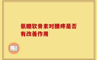 氨糖软骨素对腰疼是否有改善作用