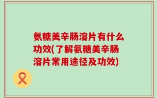 氨糖美辛肠溶片有什么功效(了解氨糖美辛肠溶片常用途径及功效)