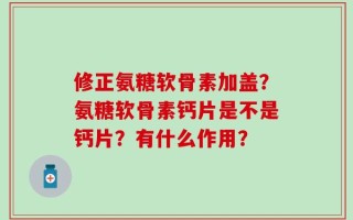 修正氨糖软骨素加盖？氨糖软骨素钙片是不是钙片？有什么作用？