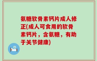 氨糖软骨素钙片成人修正(成人可食用的软骨素钙片，含氨糖，有助于关节健康)