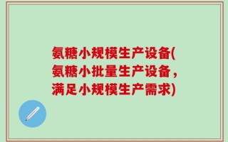 氨糖小规模生产设备(氨糖小批量生产设备，满足小规模生产需求)