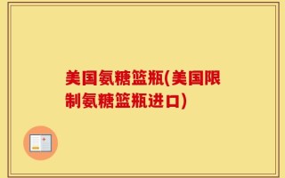 美国氨糖篮瓶(美国限制氨糖篮瓶进口)