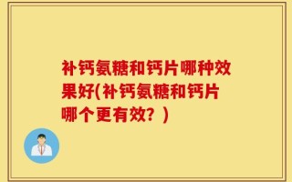 补钙氨糖和钙片哪种效果好(补钙氨糖和钙片哪个更有效？)