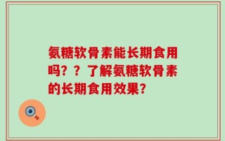 氨糖软骨素能长期食用吗？？了解氨糖软骨素的长期食用效果？