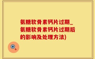 氨糖软骨素钙片过期_氨糖软骨素钙片过期后的影响及处理方法)