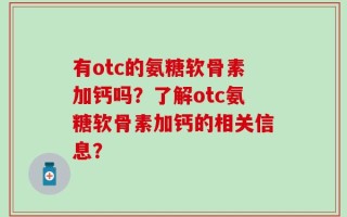 有otc的氨糖软骨素加钙吗？了解otc氨糖软骨素加钙的相关信息？