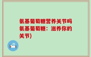 氨基葡萄糖营养关节吗氨基葡萄糖：滋养你的关节)