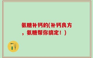 氨糖补钙的(补钙良方，氨糖帮你搞定！)
